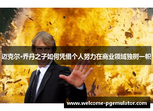 迈克尔·乔丹之子如何凭借个人努力在商业领域独树一帜