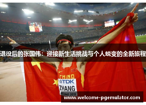 退役后的张国伟：迎接新生活挑战与个人蜕变的全新旅程