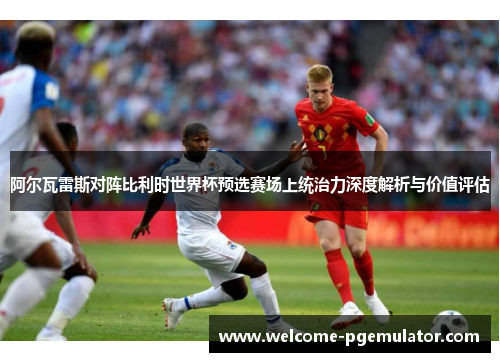 阿尔瓦雷斯对阵比利时世界杯预选赛场上统治力深度解析与价值评估