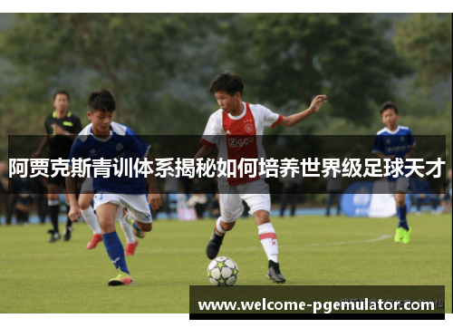 阿贾克斯青训体系揭秘如何培养世界级足球天才