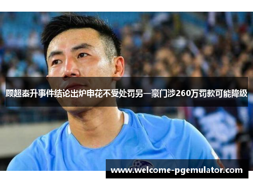 顾超秦升事件结论出炉申花不受处罚另一豪门涉260万罚款可能降级