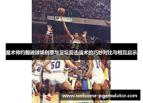 魔术师约翰逊球场创意与足坛反击战术的巧妙对比与相互启示